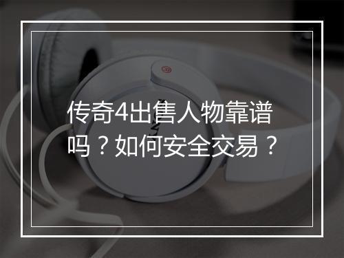 传奇4出售人物靠谱吗？如何安全交易？