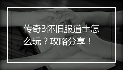传奇3怀旧服道士怎么玩？攻略分享！