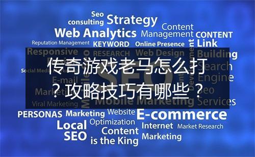 传奇游戏老马怎么打？攻略技巧有哪些？