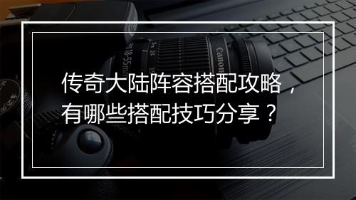 传奇大陆阵容搭配攻略，有哪些搭配技巧分享？