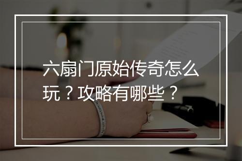 六扇门原始传奇怎么玩？攻略有哪些？