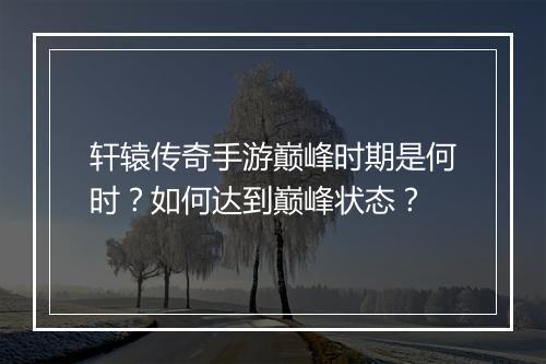 轩辕传奇手游巅峰时期是何时？如何达到巅峰状态？