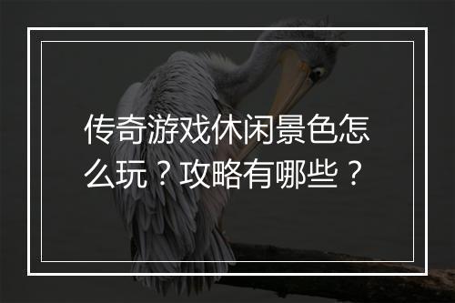 传奇游戏休闲景色怎么玩？攻略有哪些？