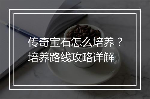 传奇宝石怎么培养？培养路线攻略详解