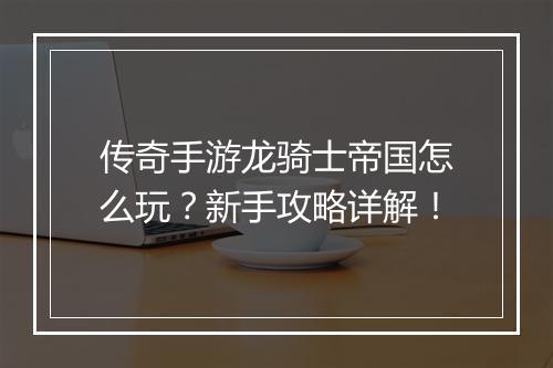 传奇手游龙骑士帝国怎么玩？新手攻略详解！
