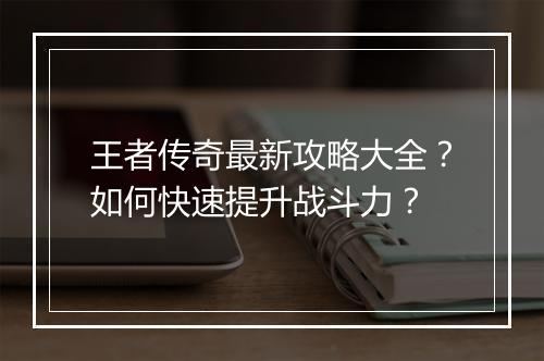 王者传奇最新攻略大全？如何快速提升战斗力？