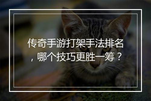 传奇手游打架手法排名，哪个技巧更胜一筹？