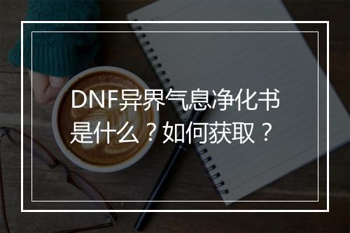 DNF异界气息净化书是什么？如何获取？