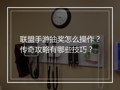 联盟手游抽奖怎么操作？传奇攻略有哪些技巧？