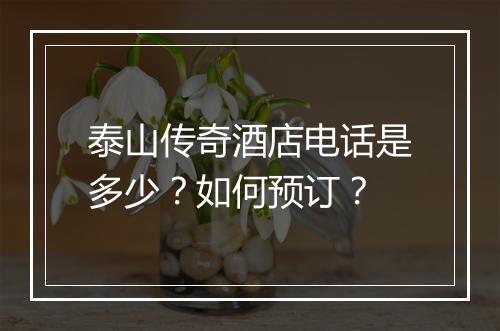 泰山传奇酒店电话是多少？如何预订？
