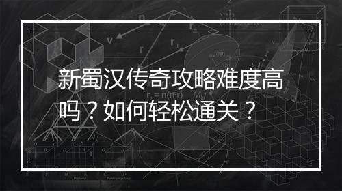 新蜀汉传奇攻略难度高吗？如何轻松通关？