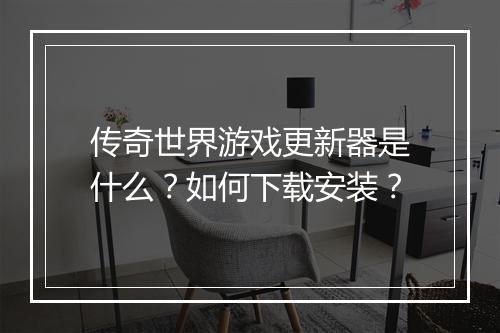 传奇世界游戏更新器是什么？如何下载安装？