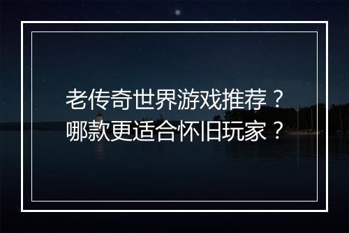 老传奇世界游戏推荐？哪款更适合怀旧玩家？