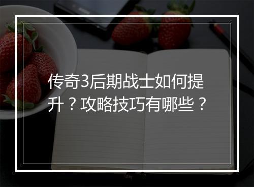 传奇3后期战士如何提升？攻略技巧有哪些？