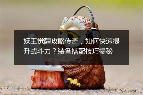 妖王觉醒攻略传奇，如何快速提升战斗力？装备搭配技巧揭秘