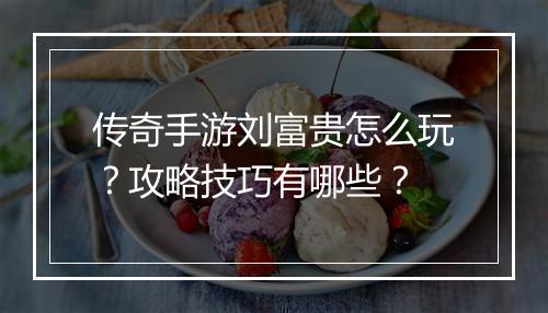 传奇手游刘富贵怎么玩？攻略技巧有哪些？