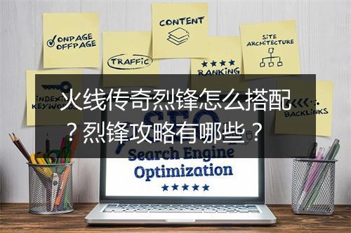 火线传奇烈锋怎么搭配？烈锋攻略有哪些？