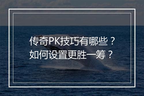 传奇PK技巧有哪些？如何设置更胜一筹？