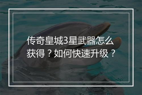传奇皇城3星武器怎么获得？如何快速升级？