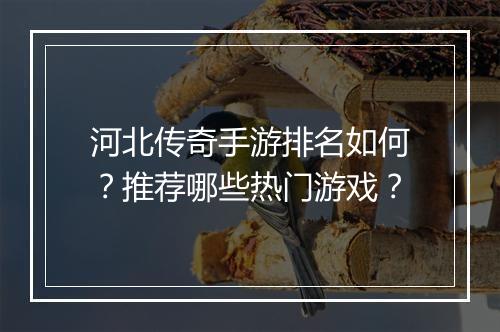 河北传奇手游排名如何？推荐哪些热门游戏？