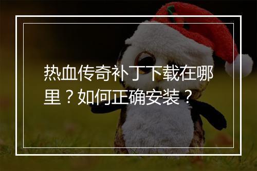 热血传奇补丁下载在哪里？如何正确安装？