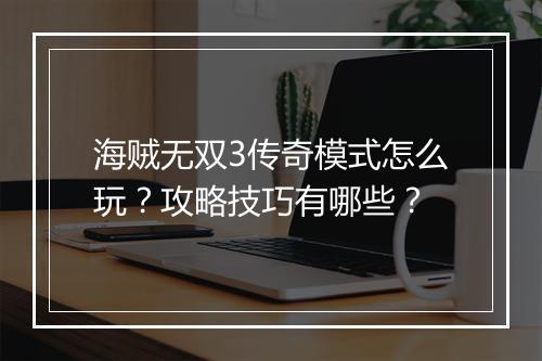 海贼无双3传奇模式怎么玩?攻略技巧有哪些?