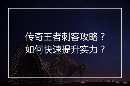 传奇王者刺客攻略？如何快速提升实力？