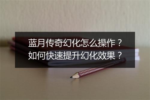 蓝月传奇幻化怎么操作？如何快速提升幻化效果？