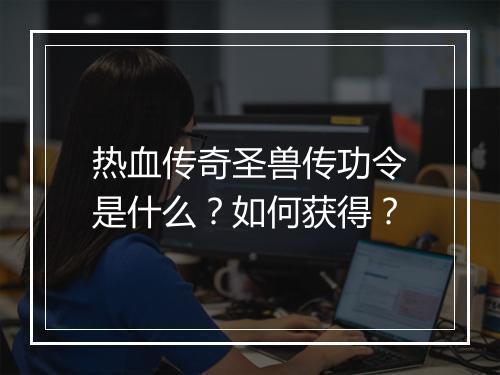 热血传奇圣兽传功令是什么？如何获得？