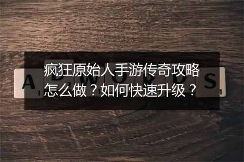 疯狂原始人手游传奇攻略怎么做？如何快速升级？