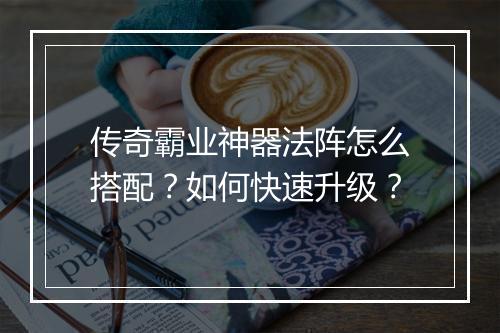 传奇霸业神器法阵怎么搭配？如何快速升级？