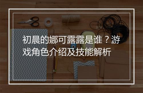 初晨的娜可露露是谁？游戏角色介绍及技能解析