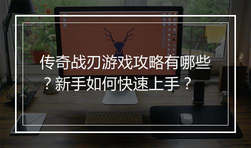 传奇战刃游戏攻略有哪些？新手如何快速上手？