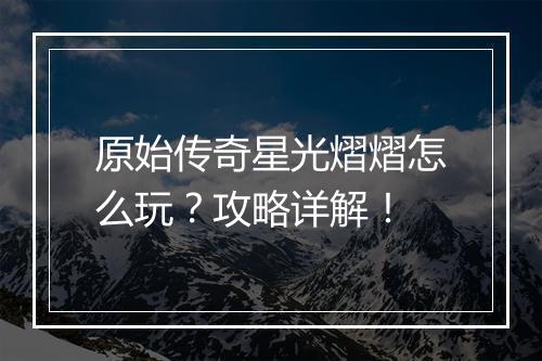 原始传奇星光熠熠怎么玩？攻略详解！