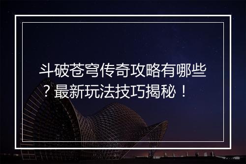 斗破苍穹传奇攻略有哪些？最新玩法技巧揭秘！