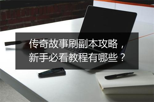 传奇故事刷副本攻略，新手必看教程有哪些？