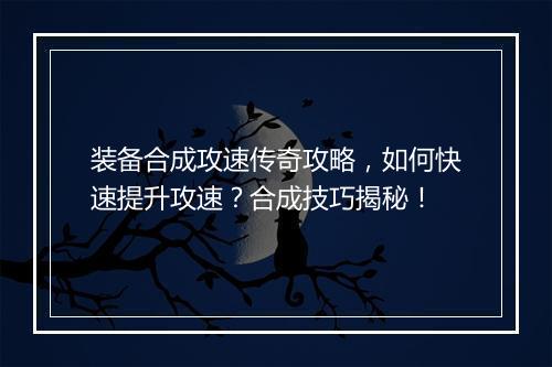 装备合成攻速传奇攻略，如何快速提升攻速？合成技巧揭秘！