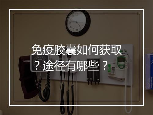免疫胶囊如何获取？途径有哪些？