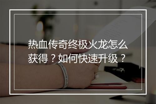 热血传奇终极火龙怎么获得？如何快速升级？