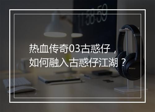 热血传奇03古惑仔，如何融入古惑仔江湖？
