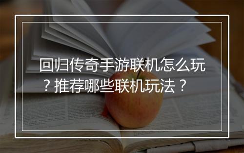 回归传奇手游联机怎么玩？推荐哪些联机玩法？