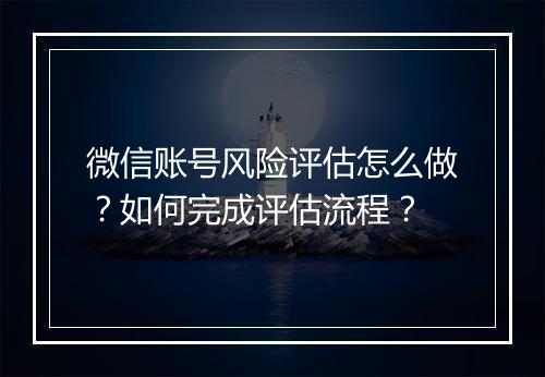 微信账号风险评估怎么做？如何完成评估流程？