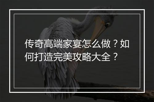 传奇高端家宴怎么做？如何打造完美攻略大全？
