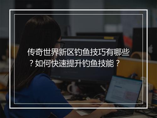 传奇世界新区钓鱼技巧有哪些？如何快速提升钓鱼技能？