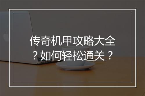 传奇机甲攻略大全？如何轻松通关？