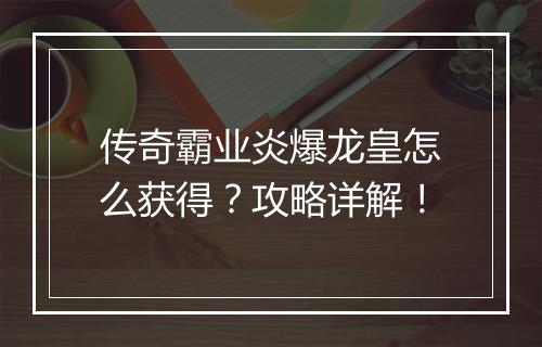 传奇霸业炎爆龙皇怎么获得？攻略详解！