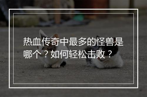 热血传奇中最多的怪兽是哪个？如何轻松击败？