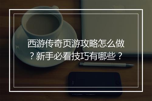 西游传奇页游攻略怎么做？新手必看技巧有哪些？