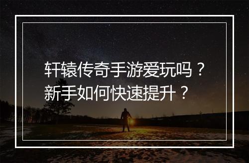 轩辕传奇手游爱玩吗？新手如何快速提升？