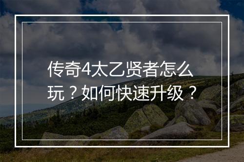 传奇4太乙贤者怎么玩？如何快速升级？
